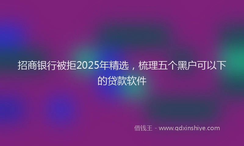 招商银行被拒2025年精选，梳理五个黑户可以下的贷款软件