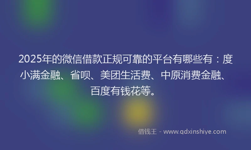 2025年的微信借款正规可靠的平台有哪些有：度小满金融、省呗、美团生活费、中原消费金融、百度有钱花等。