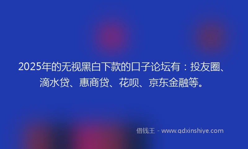 2025年的无视黑白下款的口子论坛有：投友圈、滴水贷、惠商贷、花呗、京东金融等。