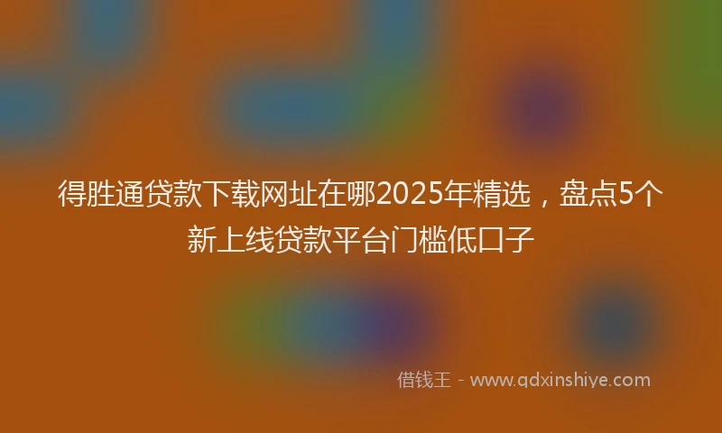 得胜通贷款下载网址在哪2025年精选，盘点5个新上线贷款平台门槛低口子