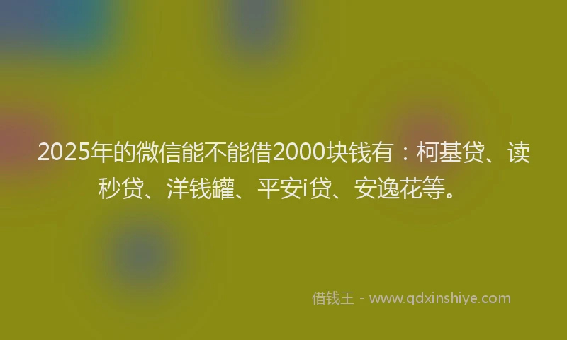 2025年的微信能不能借2000块钱有：柯基贷、读秒贷、洋钱罐、平安i贷、安逸花等。