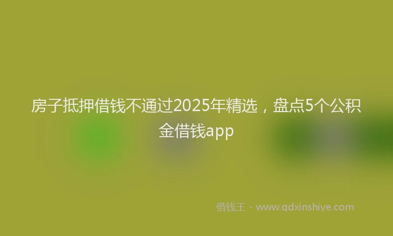 房子抵押借钱不通过2025年精选，盘点5个公积金借钱app