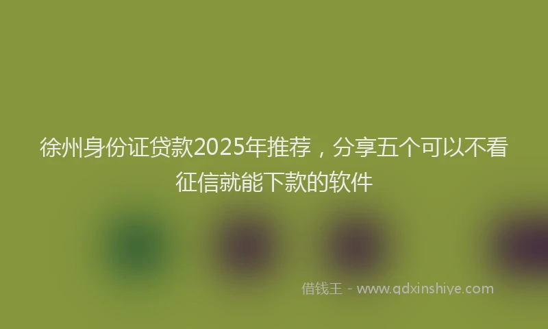 徐州身份证贷款2025年推荐，分享五个可以不看征信就能下款的软件
