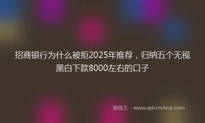 招商银行为什么被拒2025年推荐，归纳五个无视黑白下款8000左右的口子