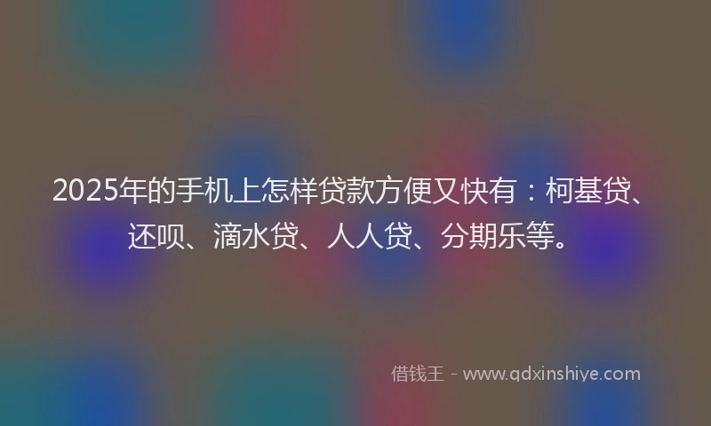 2025年的手机上怎样贷款方便又快有：柯基贷、还呗、滴水贷、人人贷、分期乐等。
