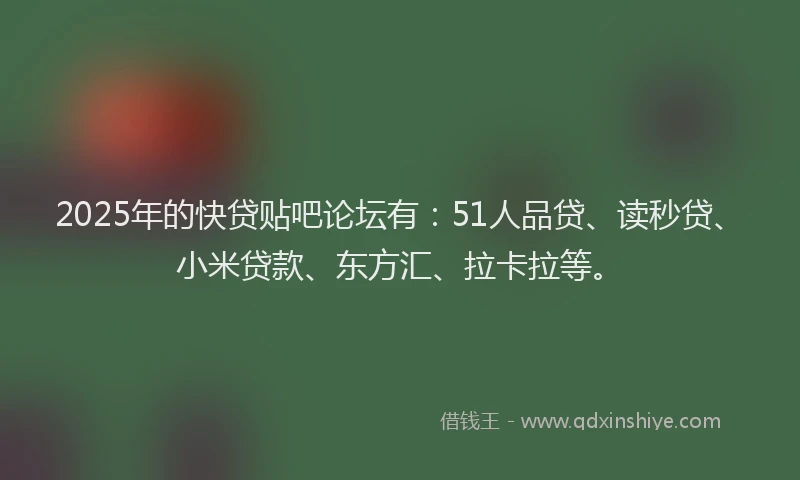 2025年的快贷贴吧论坛有：51人品贷、读秒贷、小米贷款、东方汇、拉卡拉等。