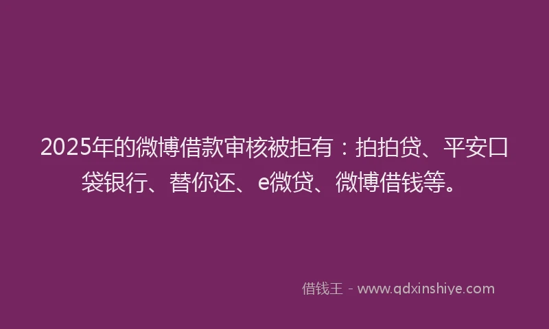2025年的微博借款审核被拒有：拍拍贷、平安口袋银行、替你还、e微贷、微博借钱等。