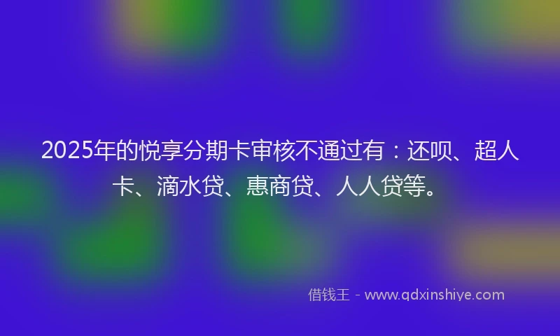 2025年的悦享分期卡审核不通过有：还呗、超人卡、滴水贷、惠商贷、人人贷等。