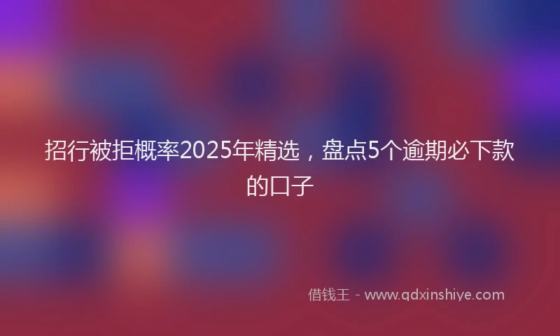 招行被拒概率2025年精选，盘点5个逾期必下款的口子