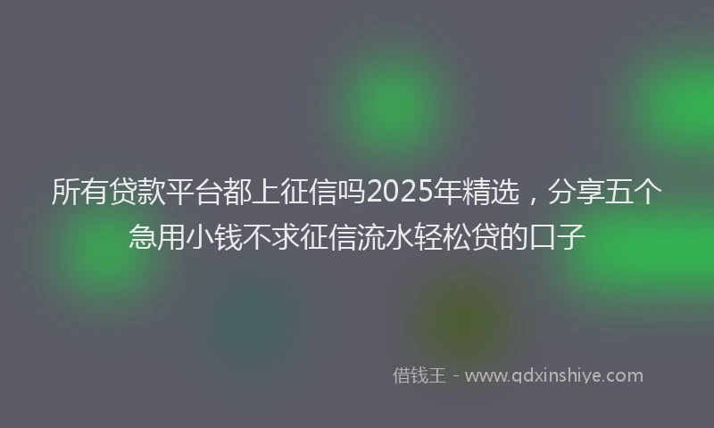 所有贷款平台都上征信吗2025年精选，分享五个急用小钱不求征信流水轻松贷的口子