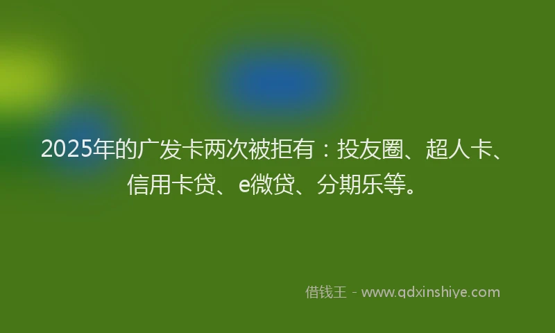 2025年的广发卡两次被拒有：投友圈、超人卡、信用卡贷、e微贷、分期乐等。
