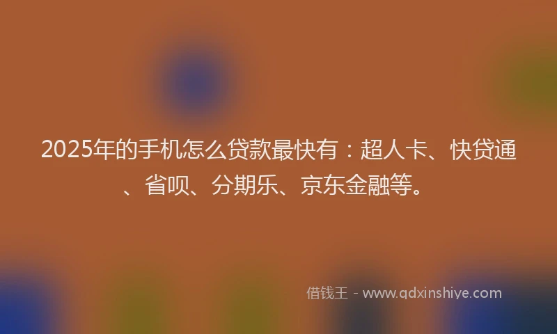 2025年的手机怎么贷款最快有：超人卡、快贷通、省呗、分期乐、京东金融等。