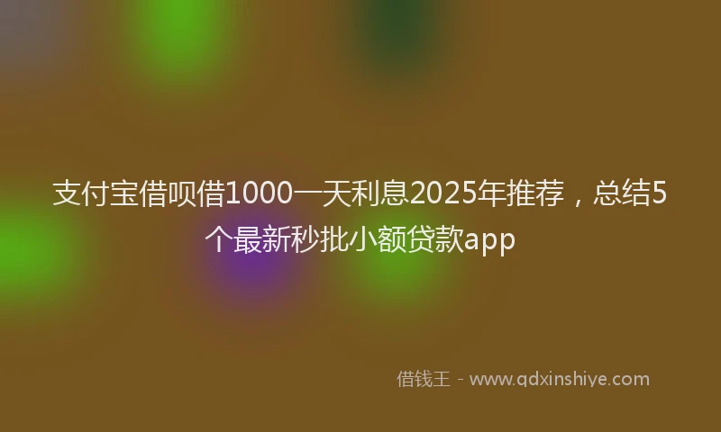 支付宝借呗借1000一天利息2025年推荐，总结5个最新秒批小额贷款app