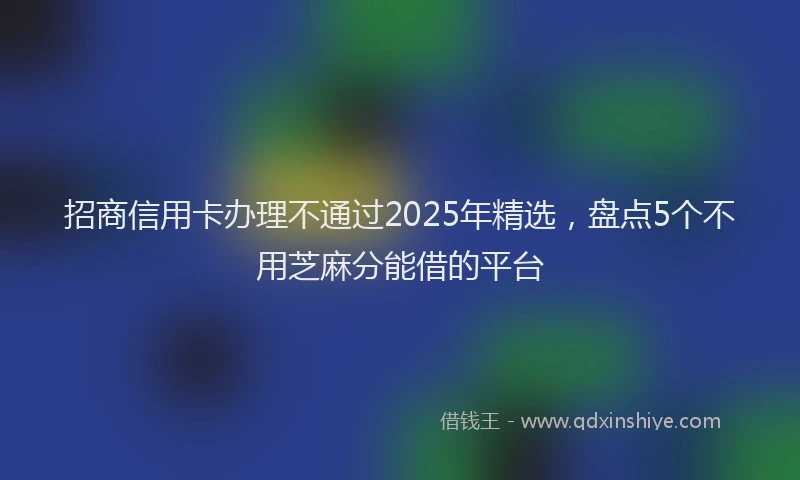 招商信用卡办理不通过2025年精选，盘点5个不用芝麻分能借的平台