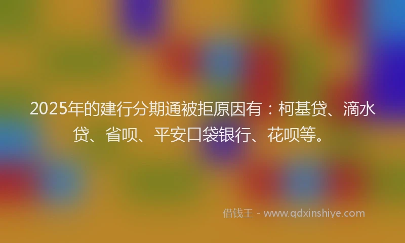 2025年的建行分期通被拒原因有：柯基贷、滴水贷、省呗、平安口袋银行、花呗等。