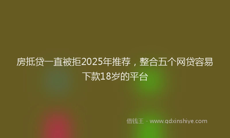 房抵贷一直被拒2025年推荐，整合五个网贷容易下款18岁的平台