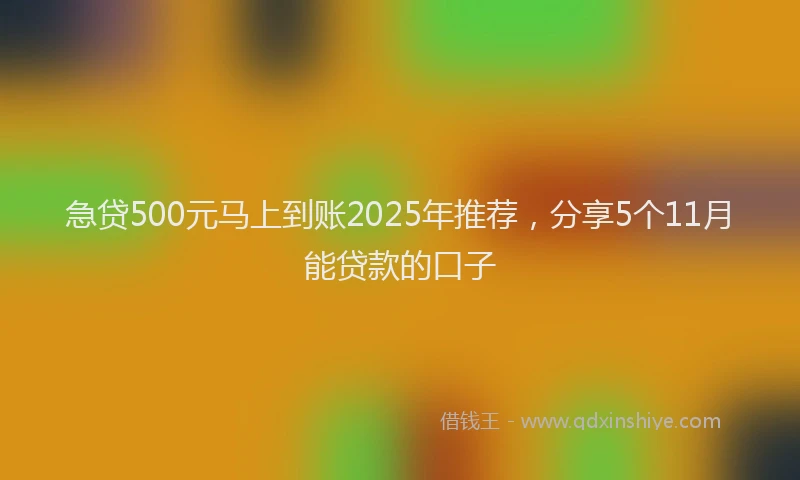 急贷500元马上到账2025年推荐，分享5个11月能贷款的口子