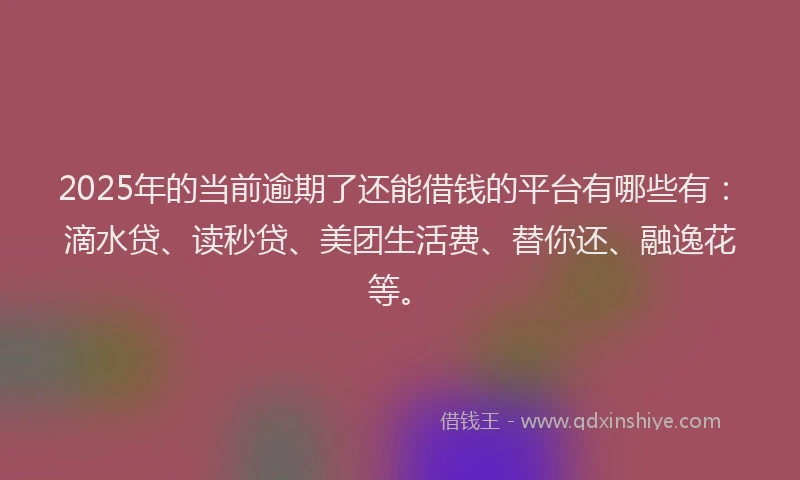 2025年的当前逾期了还能借钱的平台有哪些有：滴水贷、读秒贷、美团生活费、替你还、融逸花等。