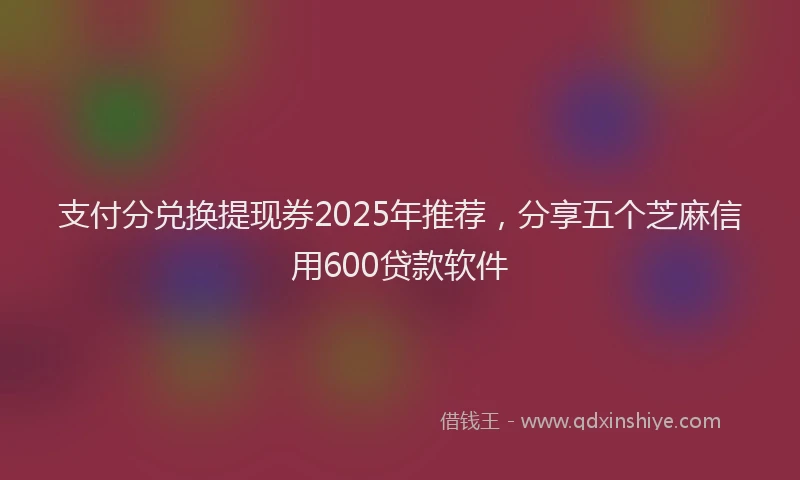 支付分兑换提现券2025年推荐，分享五个芝麻信用600贷款软件