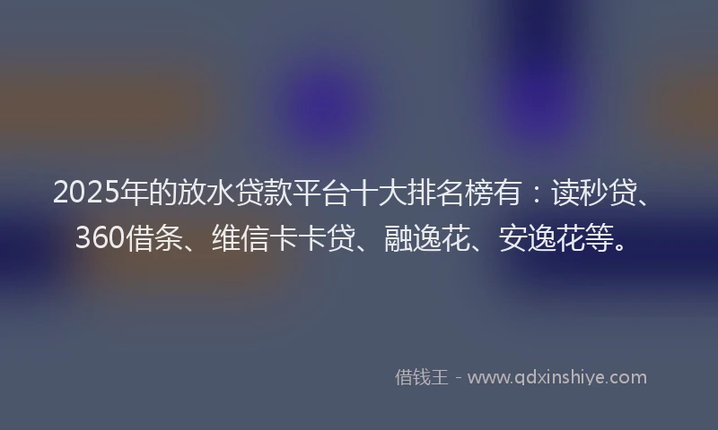 2025年的放水贷款平台十大排名榜有：读秒贷、360借条、维信卡卡贷、融逸花、安逸花等。