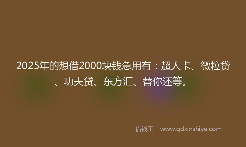 2025年的想借2000块钱急用有：超人卡、微粒贷、功夫贷、东方汇、替你还等。
