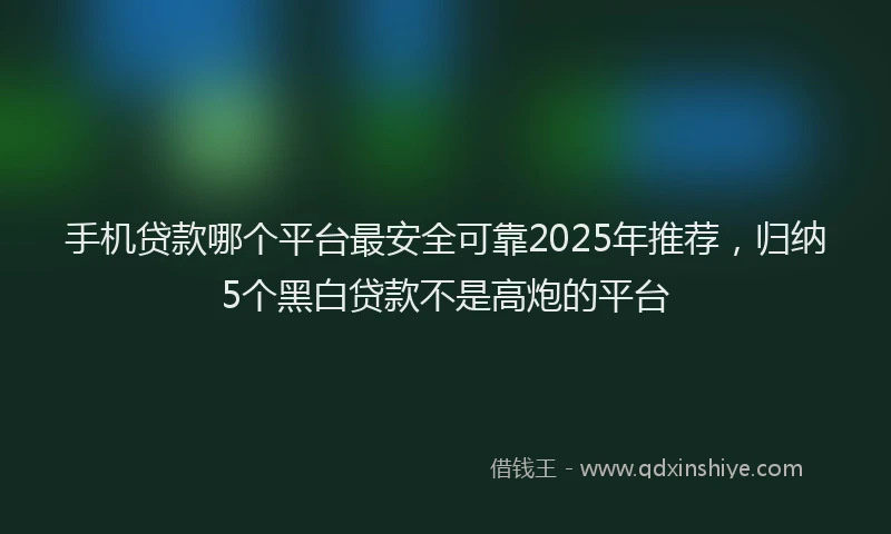 手机贷款哪个平台最安全可靠2025年推荐，归纳5个黑白贷款不是高炮的平台