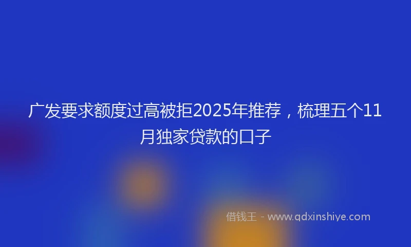 广发要求额度过高被拒2025年推荐，梳理五个11月独家贷款的口子