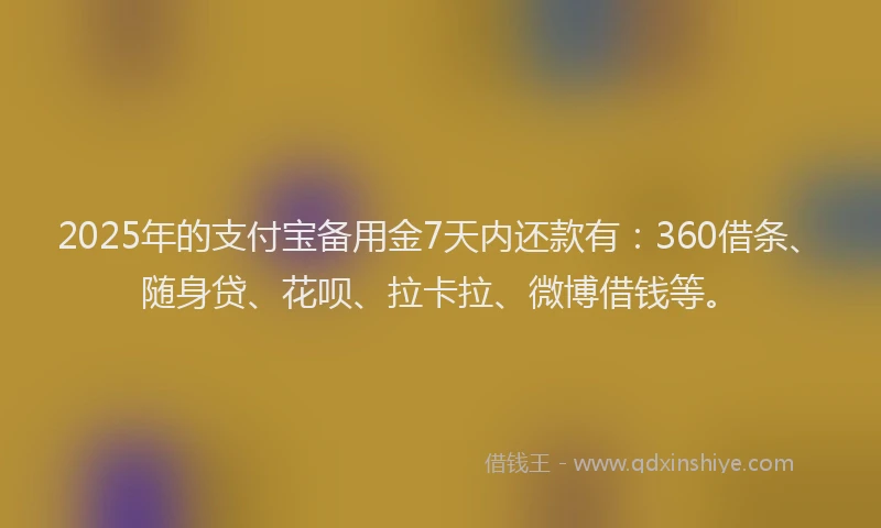 2025年的支付宝备用金7天内还款有：360借条、随身贷、花呗、拉卡拉、微博借钱等。