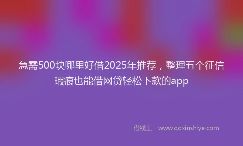 急需500块哪里好借2025年推荐，整理五个征信瑕疵也能借网贷轻松下款的app