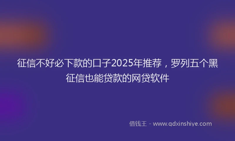 征信不好必下款的口子2025年推荐，罗列五个黑征信也能贷款的网贷软件
