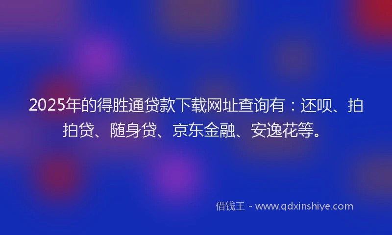 2025年的得胜通贷款下载网址查询有：还呗、拍拍贷、随身贷、京东金融、安逸花等。