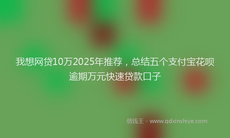 我想网贷10万2025年推荐，总结五个支付宝花呗逾期万元快速贷款口子