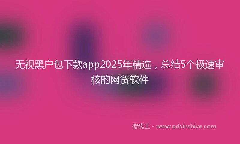 无视黑户包下款app2025年精选，总结5个极速审核的网贷软件