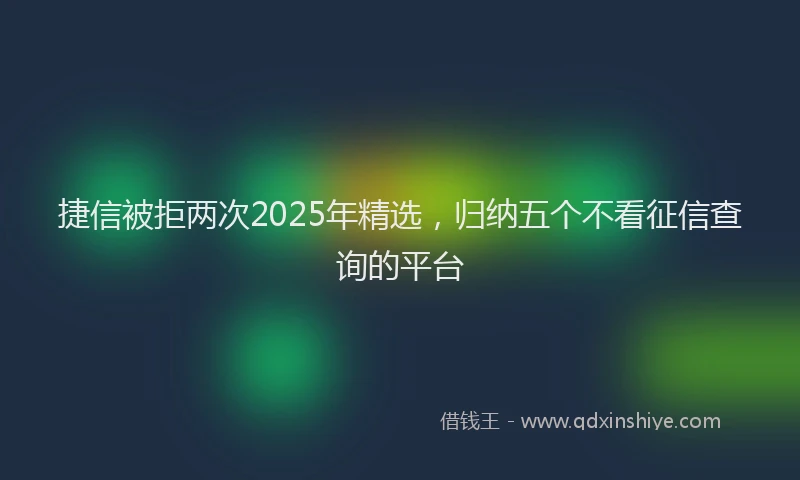 捷信被拒两次2025年精选，归纳五个不看征信查询的平台