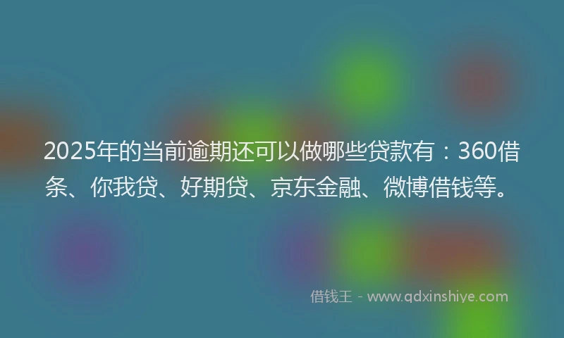 2025年的当前逾期还可以做哪些贷款有：360借条、你我贷、好期贷、京东金融、微博借钱等。