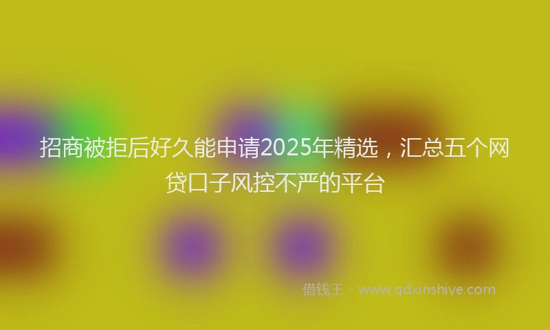 招商被拒后好久能申请2025年精选，汇总五个网贷口子风控不严的平台