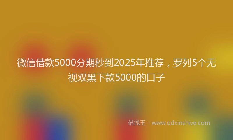微信借款5000分期秒到2025年推荐，罗列5个无视双黑下款5000的口子
