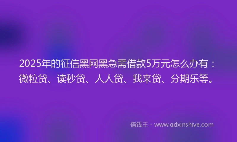2025年的征信黑网黑急需借款5万元怎么办有：微粒贷、读秒贷、人人贷、我来贷、分期乐等。