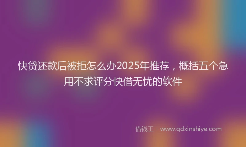 快贷还款后被拒怎么办2025年推荐，概括五个急用不求评分快借无忧的软件