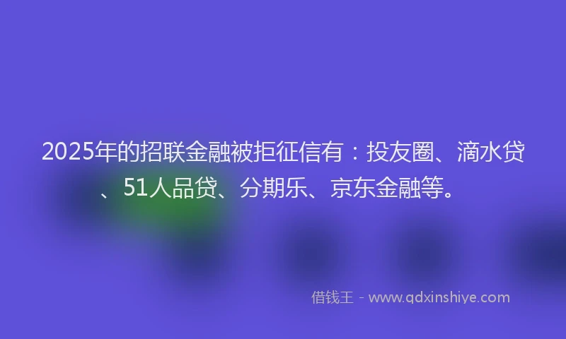 2025年的招联金融被拒征信有：投友圈、滴水贷、51人品贷、分期乐、京东金融等。