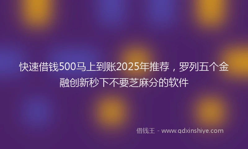 快速借钱500马上到账2025年推荐，罗列五个金融创新秒下不要芝麻分的软件