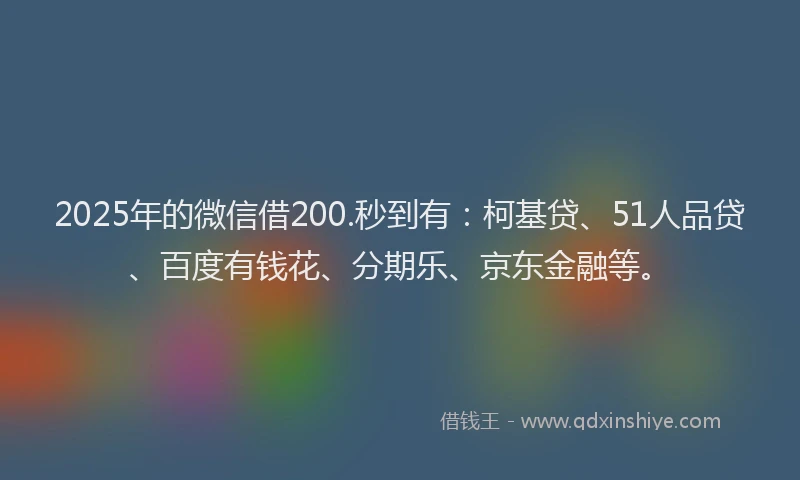 2025年的微信借200.秒到有：柯基贷、51人品贷、百度有钱花、分期乐、京东金融等。