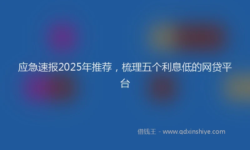 应急速报2025年推荐，梳理五个利息低的网贷平台