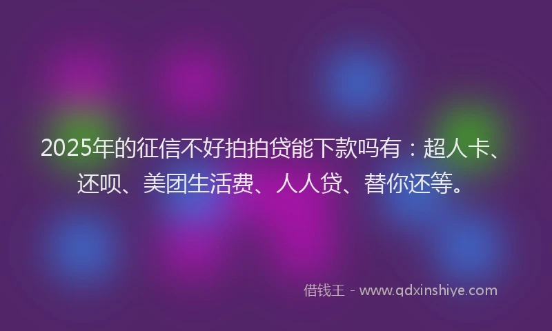 2025年的征信不好拍拍贷能下款吗有：超人卡、还呗、美团生活费、人人贷、替你还等。