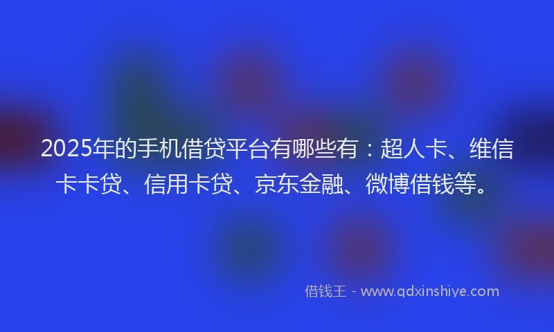 2025年的手机借贷平台有哪些有：超人卡、维信卡卡贷、信用卡贷、京东金融、微博借钱等。