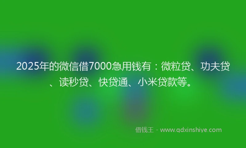 2025年的微信借7000急用钱有：微粒贷、功夫贷、读秒贷、快贷通、小米贷款等。
