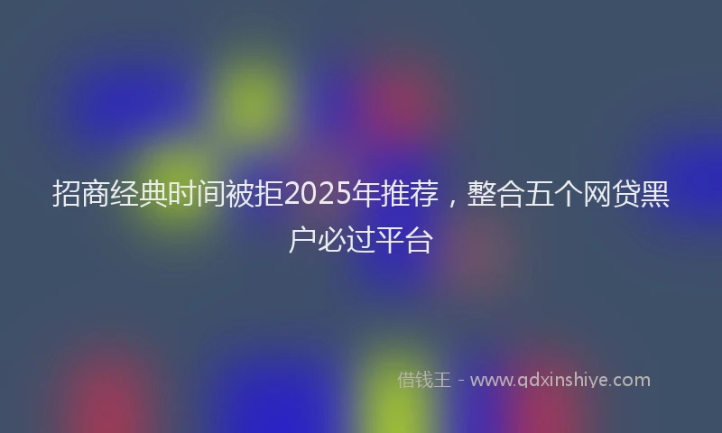 招商经典时间被拒2025年推荐，整合五个网贷黑户必过平台