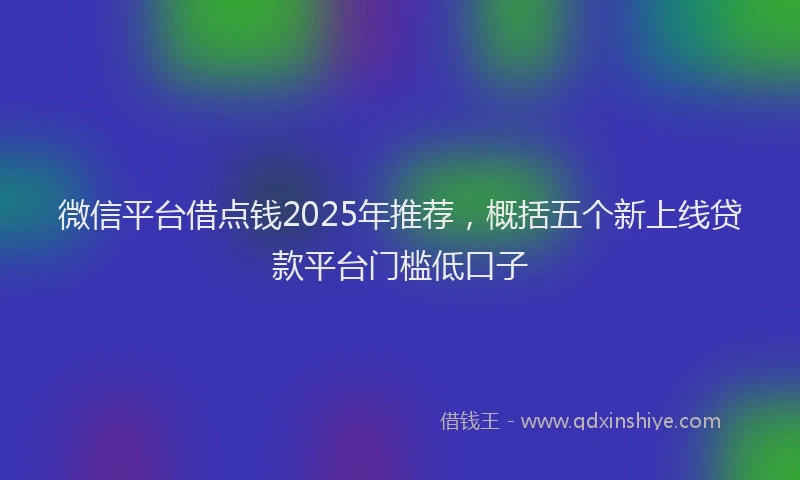 微信平台借点钱2025年推荐，概括五个新上线贷款平台门槛低口子