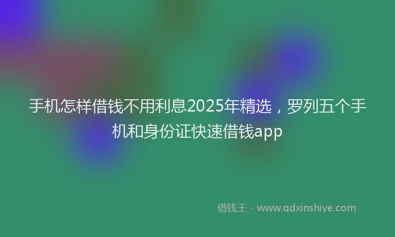 手机怎样借钱不用利息2025年精选，罗列五个手机和身份证快速借钱app