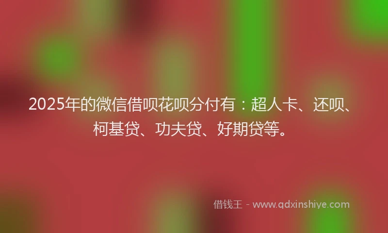 2025年的微信借呗花呗分付有：超人卡、还呗、柯基贷、功夫贷、好期贷等。